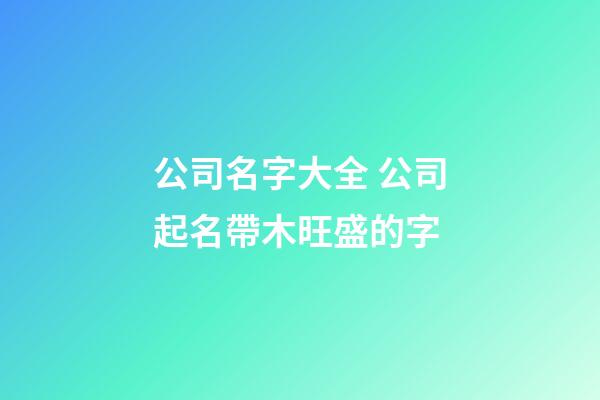 公司名字大全 公司起名帶木旺盛的字-第1張-公司起名-玄機派